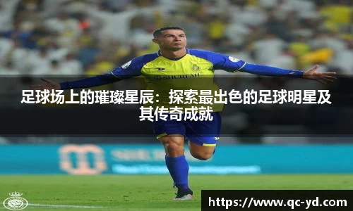 足球场上的璀璨星辰：探索最出色的足球明星及其传奇成就