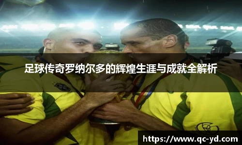 足球传奇罗纳尔多的辉煌生涯与成就全解析