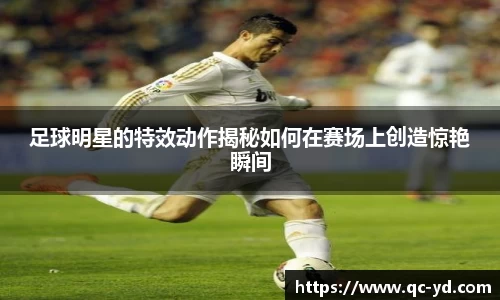足球明星的特效动作揭秘如何在赛场上创造惊艳瞬间