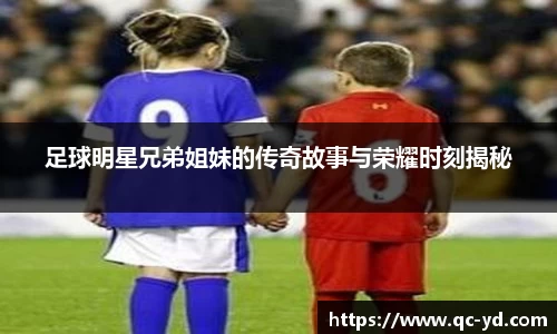足球明星兄弟姐妹的传奇故事与荣耀时刻揭秘