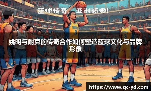 姚明与耐克的传奇合作如何塑造篮球文化与品牌形象