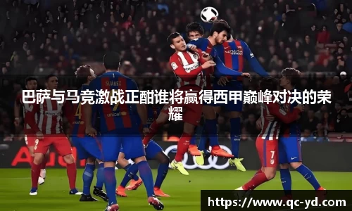 巴萨与马竞激战正酣谁将赢得西甲巅峰对决的荣耀