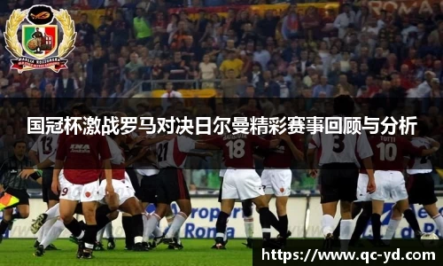 国冠杯激战罗马对决日尔曼精彩赛事回顾与分析