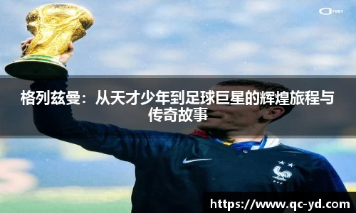格列兹曼：从天才少年到足球巨星的辉煌旅程与传奇故事