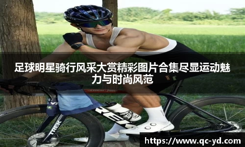 足球明星骑行风采大赏精彩图片合集尽显运动魅力与时尚风范